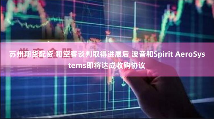 苏州期货配资 和空客谈判取得进展后 波音和Spirit AeroSystems即将达成收购协议