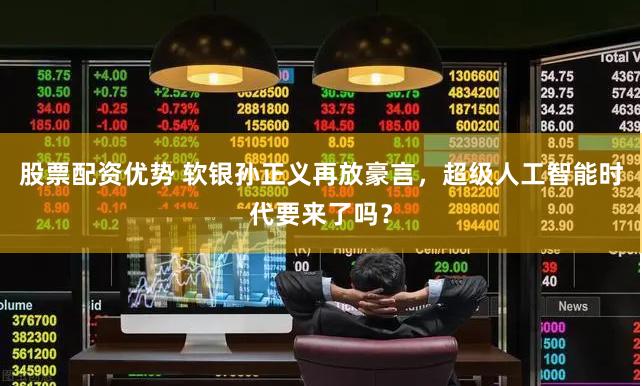 股票配资优势 软银孙正义再放豪言，超级人工智能时代要来了吗？