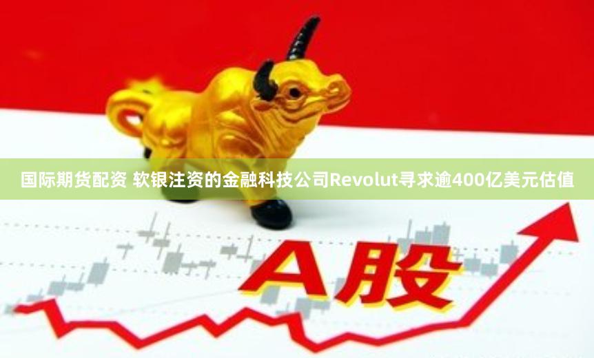 国际期货配资 软银注资的金融科技公司Revolut寻求逾400亿美元估值