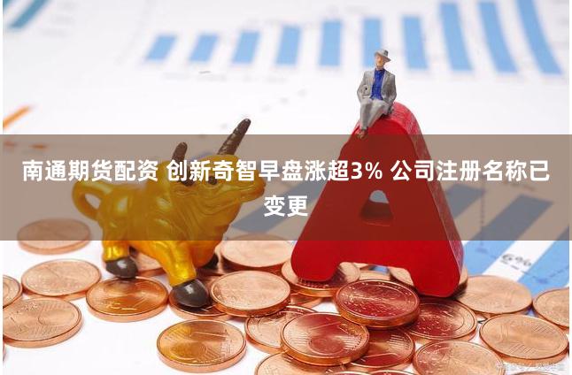 南通期货配资 创新奇智早盘涨超3% 公司注册名称已变更