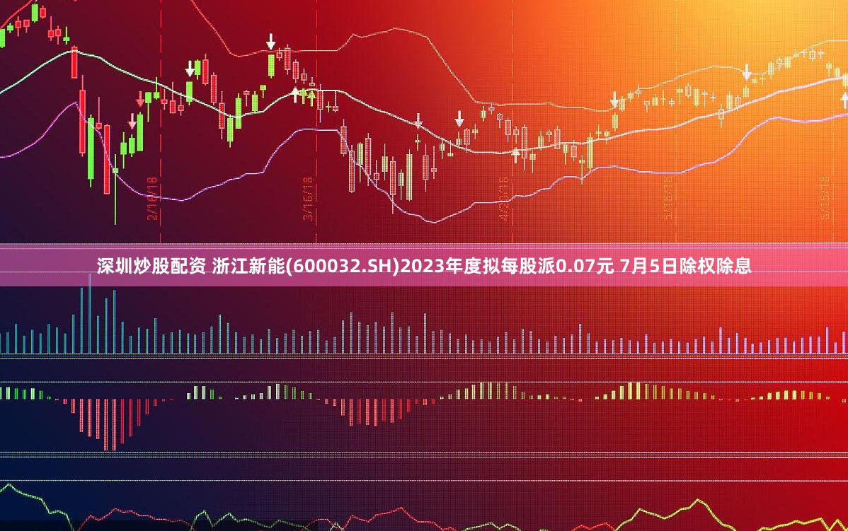 深圳炒股配资 浙江新能(600032.SH)2023年度拟每股派0.07元 7月5日除权除息