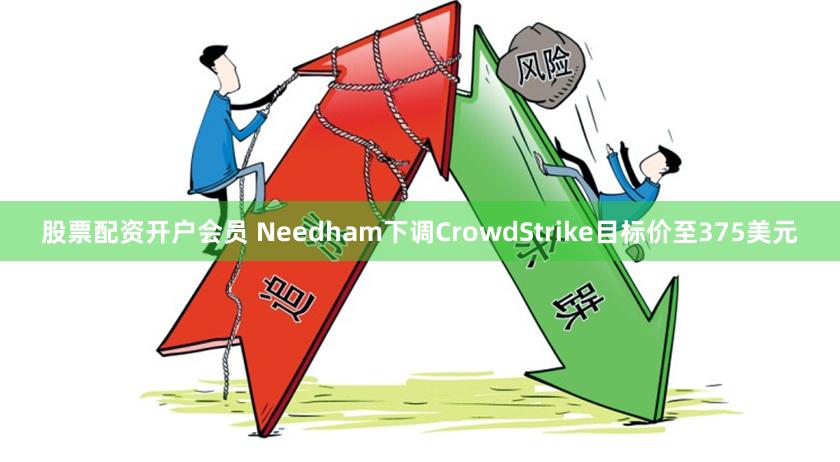 股票配资开户会员 Needham下调CrowdStrike目标价至375美元