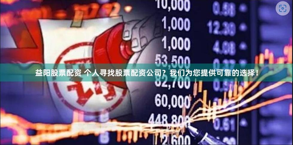 益阳股票配资 个人寻找股票配资公司？我们为您提供可靠的选择！