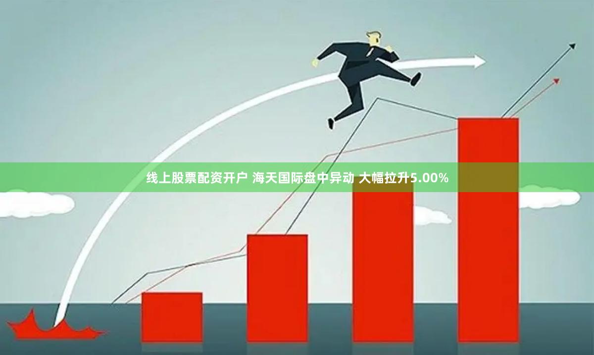 线上股票配资开户 海天国际盘中异动 大幅拉升5.00%