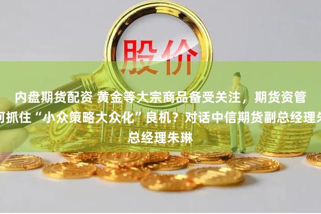 内盘期货配资 黄金等大宗商品备受关注，期货资管如何抓住“小众策略大众化”良机？对话中信期货副总经理朱琳