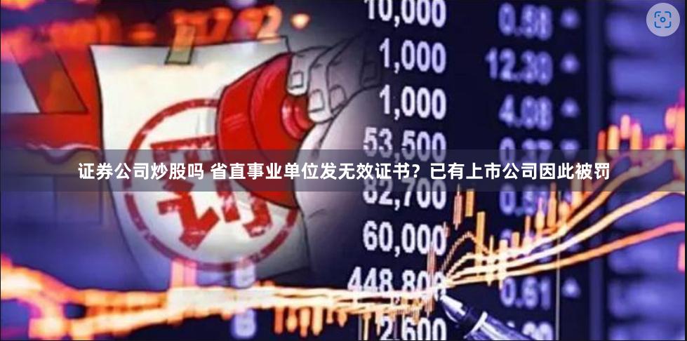 证券公司炒股吗 省直事业单位发无效证书？已有上市公司因此被罚