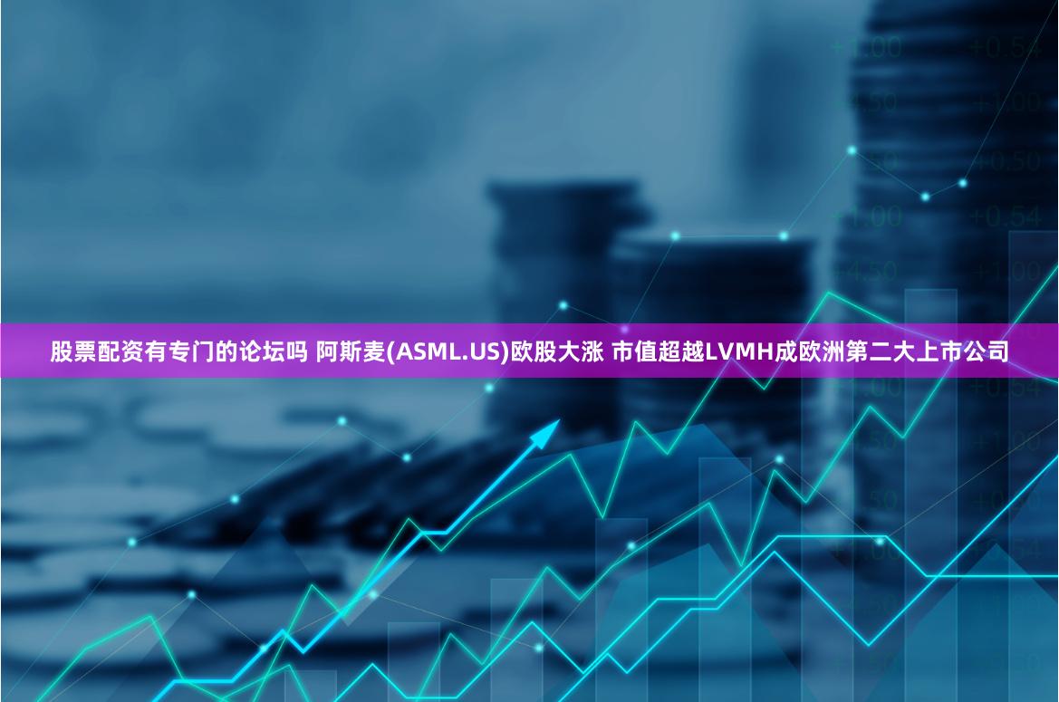 股票配资有专门的论坛吗 阿斯麦(ASML.US)欧股大涨 市值超越LVMH成欧洲第二大上市公司