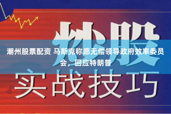 潮州股票配资 马斯克称愿无偿领导政府效率委员会，回应特朗普