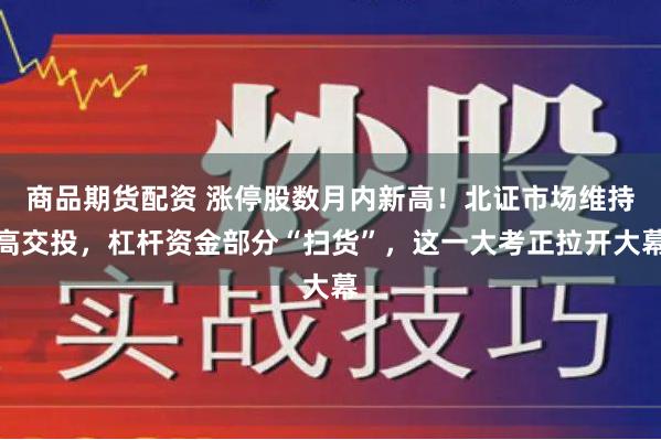 商品期货配资 涨停股数月内新高！北证市场维持高交投，杠杆资金部分“扫货”，这一大考正拉开大幕