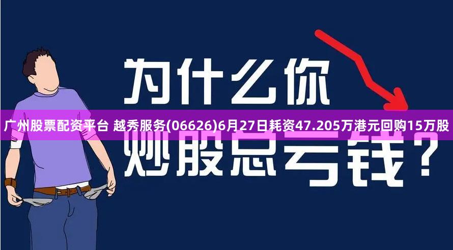 广州股票配资平台 越秀服务(06626)6月27日耗资47.205万港元回购15万股