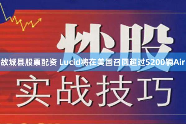 故城县股票配资 Lucid将在美国召回超过5200辆Air